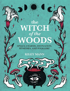 The Witch of the Woods: Spells, Charms, Divination, Remedies, and Folklore; Kiley Mann